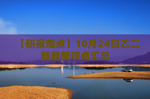 【研报观点】10月24日乙二醇最新观点汇总