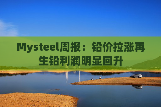Mysteel周报：铅价拉涨再生铅利润明显回升