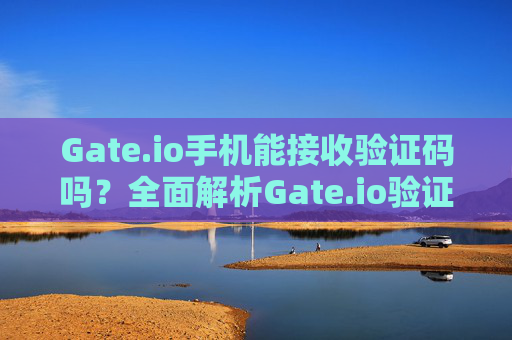 Gate.io手机能接收验证码吗？全面解析Gate.io验证码接收问题