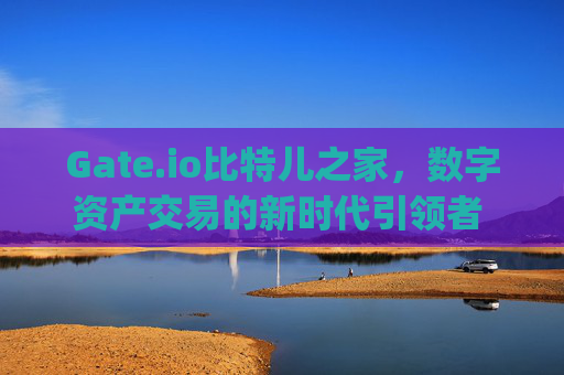 Gate.io比特儿之家，数字资产交易的新时代引领者 gateio比特儿之家