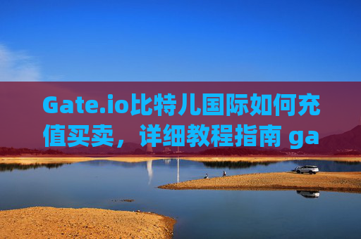 Gate.io比特儿国际如何充值买卖，详细教程指南 gateio比特儿国际如何充值买卖