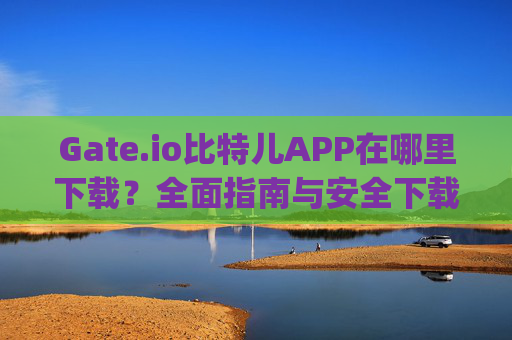 Gate.io比特儿APP在哪里下载？全面指南与安全下载教程 gateio比特儿app在哪里下载