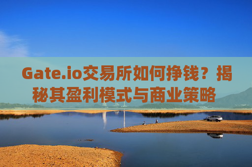 Gate.io交易所如何挣钱？揭秘其盈利模式与商业策略 gateio交易所如何挣钱