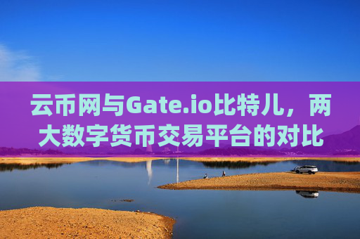 云币网与Gate.io比特儿，两大数字货币交易平台的对比分析 云币网和gateio比特儿