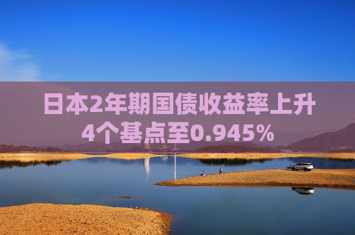 日本2年期国债收益率上升4个基点至0.945%