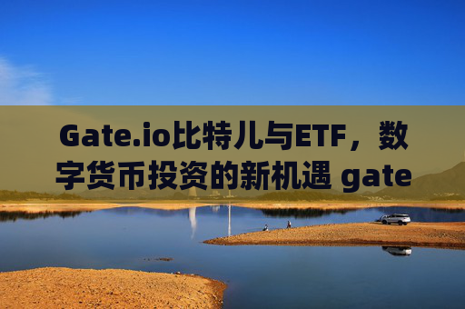 Gate.io比特儿与ETF，数字货币投资的新机遇 gateio比特儿 etf