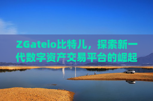 ZGateio比特儿，探索新一代数字资产交易平台的崛起 zgateio比特儿