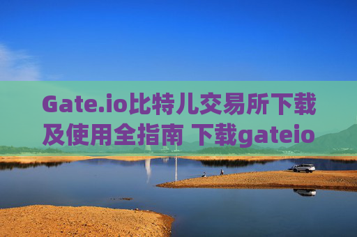 Gate.io比特儿交易所下载及使用全指南 下载gateio比特儿