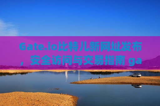 Gate.io比特儿新网址发布，安全访问与交易指南 gateio比特儿新网址
