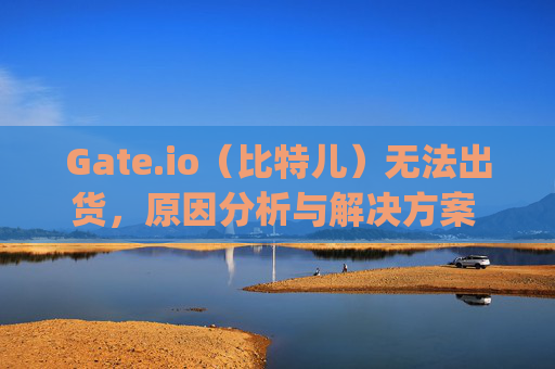 Gate.io（比特儿）无法出货，原因分析与解决方案 gateio比特儿无法出货