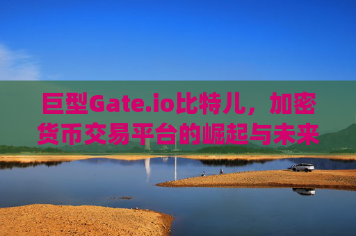 巨型Gate.io比特儿，加密货币交易平台的崛起与未来展望 巨型gateio比特儿