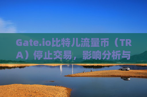 Gate.io比特儿流量币（TRA）停止交易，影响分析与未来展望 gateio比特儿流量币停了