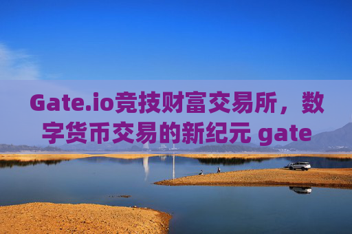 Gate.io竞技财富交易所，数字货币交易的新纪元 gateio竞技财富交易所