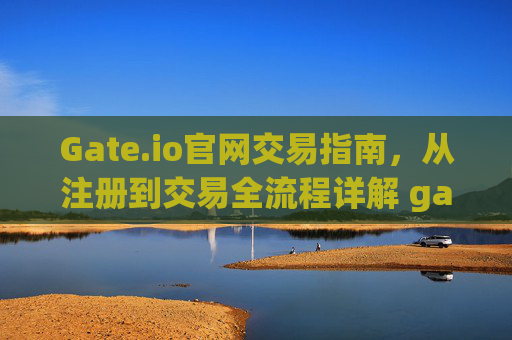 Gate.io官网交易指南，从注册到交易全流程详解 gateio官网怎么交易