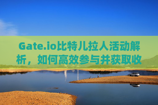Gate.io比特儿拉人活动解析，如何高效参与并获取收益 gateio比特儿拉人
