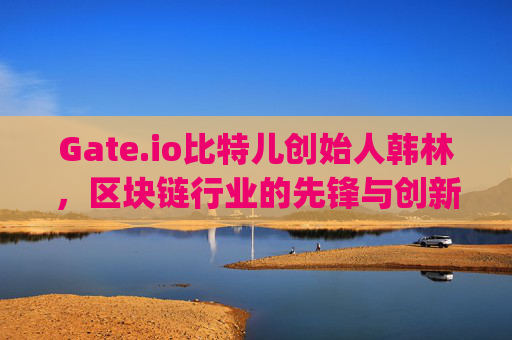 Gate.io比特儿创始人韩林，区块链行业的先锋与创新者 gateio比特儿韩林简介