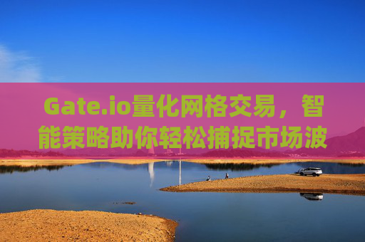 Gate.io量化网格交易，智能策略助你轻松捕捉市场波动 gateio量化网格交易