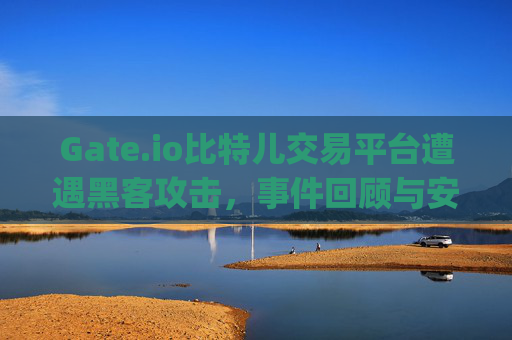 Gate.io比特儿交易平台遭遇黑客攻击，事件回顾与安全启示 gateio比特儿交易平台黑客