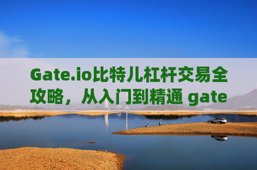 Gate.io比特儿杠杆交易全攻略，从入门到精通 gateio比特儿杠杠怎么玩