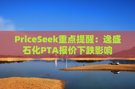 PriceSeek重点提醒：逸盛石化PTA报价下跌影响