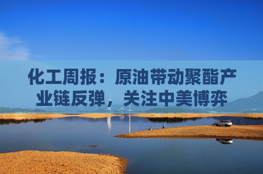 化工周报：原油带动聚酯产业链反弹，关注中美博弈
