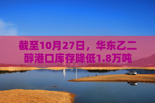 截至10月27日，华东乙二醇港口库存降低1.8万吨