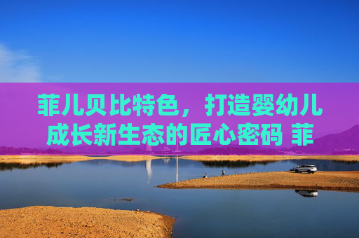 菲儿贝比特色，打造婴幼儿成长新生态的匠心密码 菲儿贝比特色