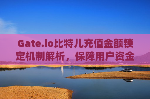 Gate.io比特儿充值金额锁定机制解析，保障用户资金安全的重要措施 gateio比特儿充值金额锁定