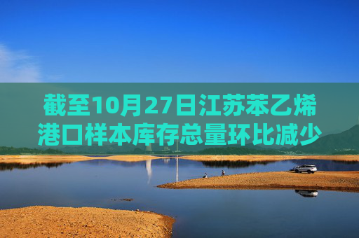 截至10月27日江苏苯乙烯港口样本库存总量环比减少4.69%