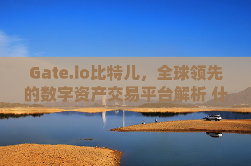Gate.io比特儿，全球领先的数字资产交易平台解析 什么叫gateio比特儿