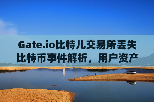 Gate.io比特儿交易所丢失比特币事件解析，用户资产安全警钟长鸣 gateio比特儿丢失比特币