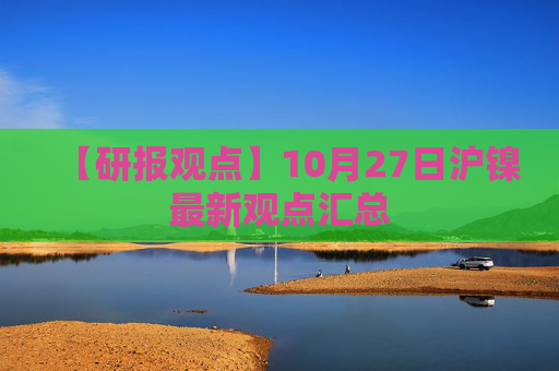 【研报观点】10月27日沪镍最新观点汇总