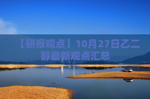 【研报观点】10月27日乙二醇最新观点汇总
