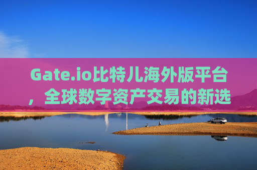Gate.io比特儿海外版平台，全球数字资产交易的新选择 gateio比特儿海外版平台