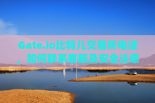 Gate.io比特儿交易所电话，如何联系客服及安全注意事项 gateio比特儿交易所电话