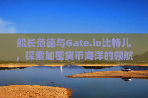 船长范德与Gate.io比特儿，探索加密货币海洋的领航者 船长范德gateio比特儿