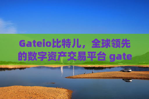 Gateio比特儿，全球领先的数字资产交易平台 gateio比特儿1002gateio比特儿