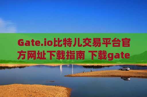 Gate.io比特儿交易平台官方网址下载指南 下载gateio比特儿交易网址
