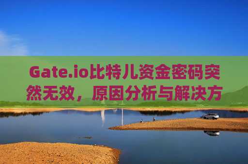 Gate.io比特儿资金密码突然无效，原因分析与解决方案 gateio比特儿资金密码突然无效