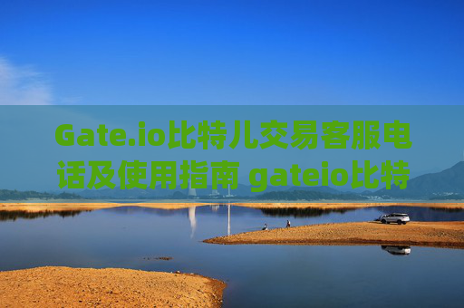 Gate.io比特儿交易客服电话及使用指南 gateio比特儿交易客服电话