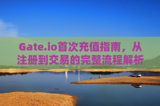 Gate.io首次充值指南，从注册到交易的完整流程解析