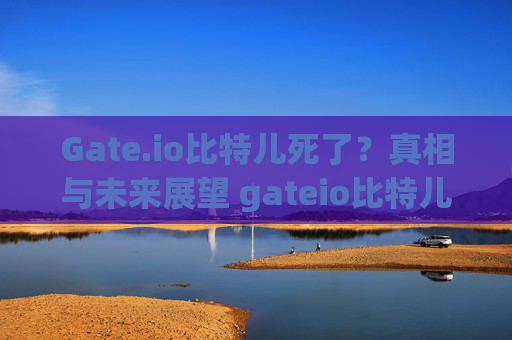 Gate.io比特儿死了？真相与未来展望 gateio比特儿死了