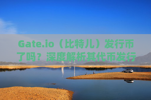 Gate.io（比特儿）发行币了吗？深度解析其代币发行机制与市场影响 gateio比特儿发行币了吗