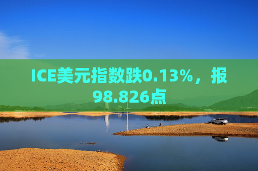 ICE美元指数跌0.13%，报98.826点
