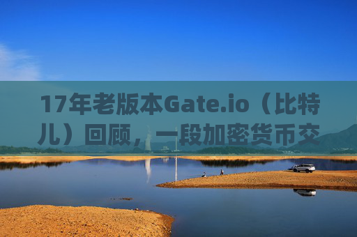 17年老版本Gate.io（比特儿）回顾，一段加密货币交易平台的历史 17年老版本gateio比特儿