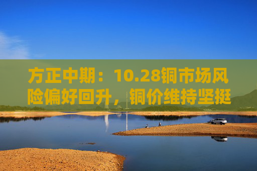方正中期：10.28铜市场风险偏好回升，铜价维持坚挺