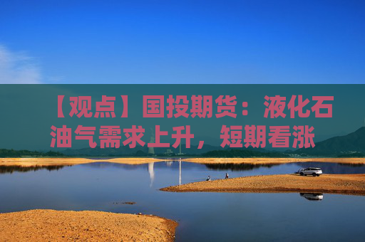 【观点】国投期货:液化石油气需求上升,短期看涨