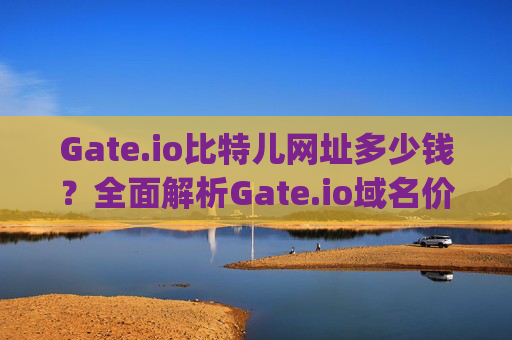 Gate.io比特儿网址多少钱？全面解析Gate.io域名价值与交易平台费用 gateio比特儿网址多少钱