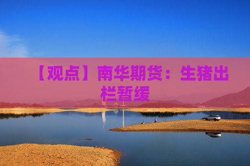 【观点】南华期货:生猪出栏暂缓