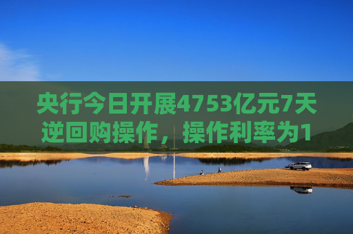 央行今日开展4753亿元7天逆回购操作，操作利率为1.40%，与此前持平